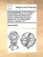 Sacred biography. Or the history of the patriarchs: being a course of lectures delivered at the Scots church, London Wall, by Henry Hunter, D.D. The third edition. Volume I. Volume 1 of 1 117085124X Book Cover