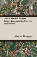 How to Train in Archery: Being a Complete Study of the York Round ... 101611690X Book Cover