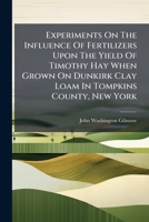 Experiments On The Influence Of Fertilizers Upon The Yield Of Timothy Hay When Grown On Dunkirk Clay Loam In Tompkins County, New York 1246621924 Book Cover