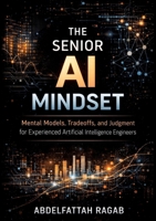 The Senior AI Mindset: Mental Models, Tradeoffs, and Judgment for Experienced Artificial Intelligence Engineers 3384802691 Book Cover