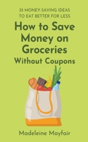 How to Save Money on Groceries Without Coupons: 35 Money-Saving Ideas to Eat Better for Less B0B86K2FV3 Book Cover