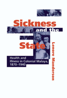 Sickness and the State: Health and Illness in Colonial Malaya, 1870 1940 0521524482 Book Cover