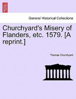 Churchyard's Misery of Flanders, etc. 1579. [A reprint.] 1241039313 Book Cover