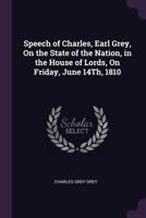 Speech of Charles, Earl Grey, on the State of the Nation, in the House of Lords, on Friday, June 14th, 1810 1377346102 Book Cover