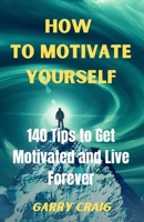 HOW TO MOTIVATE YOURSELF:: 140 Tips To Get Motivated And Live Forever B0C1JK3J8Z Book Cover