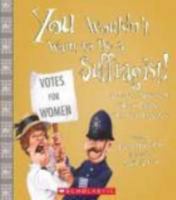 You Wouldn't Want to Be a Suffragist!: A Protest Movement Thats Rougher Than You Expected 0531219119 Book Cover