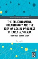 The Enlightenment, Philanthropy and the Idea of Social Progress in Early Australia: Creating a Happier Race? 0367665883 Book Cover