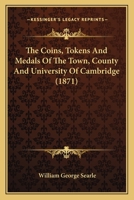 The Coins, Tokens And Medals Of The Town, County And University Of Cambridge 1104910691 Book Cover