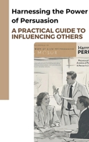Harnessing the Power of Persuasion: A Practical Guide to Influencing Others B0CP6K9F3L Book Cover