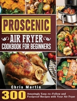 Proscenic Air Fryer Cookbook for Beginners: 300 Amazingly Easy-to-Follow and Foolproof Recipes with Your Air Fryer 1801665540 Book Cover