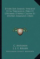Etude Sur Samuel Vincent Et Sa Theologie; Dieu Et L'Homme D'Apres Calvin Et D'Apres Arminius (1865) 1166804283 Book Cover