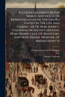 Eulogies Delivered In The Senate And House Of Representatives Of The United States On The Life And Character Of Hon. John C. Calhoun, Of South ... And Hon. Daniel Webster, Of Massachusetts 1246414589 Book Cover