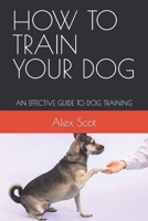 HOW TO TRAIN YOUR DOG: AN EFFECTIVE GUIDE TO DOG TRAINING B0BHKZFVNX Book Cover