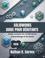 SOLIDWORKS GUIDE POUR DÉBUTANTS 2026: Guide complet de modélisation, d'assemblage et de dessin (French Edition) B0GXPV8JDP Book Cover