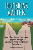 Decisions Matter: Ninety-Three Years of Experiences, Surprises, and Joys Beginning in Poverty on a Primitive Pioneer Farm B0CVQCWL6J Book Cover