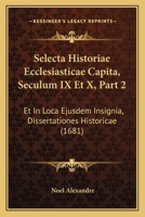 Selecta Historiae Ecclesiasticae Capita, Seculum IX Et X, Part 2: Et In Loca Ejusdem Insignia, Dissertationes Historicae (1681) 1120026865 Book Cover
