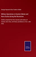 Military Operations in Gastern Maine and Nova Scotia during the Revolution: Chiefly compiled from the Journals and Letters of Colonel John Allan, with Notes and Memoir of Col. John Allan 3752522356 Book Cover