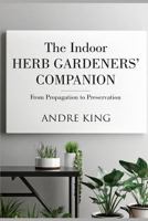 The Indoor Herb Gardeners' Companion: From Propagation to Preservation 1723950998 Book Cover