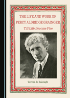 The Life and Work of Percy Aldridge Grainger: Till Life Become Fire 1527505049 Book Cover