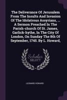 The Deliverance Of Jerusalem From The Insults And Invasion Of The Idolatrous Assyrians, ... A Sermon Preached In The Parish-church Of St. James, ... 1745. By L. Howard, ... - Primary Source 1378956761 Book Cover