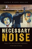 Necessary Noise: Art, Music, and Charitable Imperialism in the East of Congo 0190499583 Book Cover