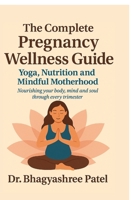 The Complete Pregnancy Wellness Guide: Yoga, Nutrition and Mindful Motherhood: Nourishing your body, mind and soul through every trimester B0F9P8ZSNT Book Cover