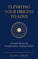 Elevating Your Origins to Love: A Guided Journey of Transformation, Healing, and Power 1957013338 Book Cover