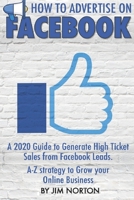 How to Advertise on Facebook: A 2020 Guide to Generate High Ticket Sales from Facebook Leads. A-Z strategy to Grow your Online Business. B084Z66BKY Book Cover