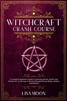 Witchcraft Crash Course: A Complete Beginners Guide To Starting Rituals, Spells And Witchcraft, To Become A Witch Through Wiccan Magic, Beliefs, And Rituals 1801744262 Book Cover
