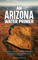 An Arizona Water Primer: Allowing Arizona to Grow Responsibly While Saving the Colorado River 1970864265 Book Cover