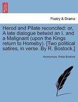 Herod and Pilate reconciled: or, A late dialogue betwixt an I. and a Malignant (upon the Kings return to Homeby). [Two political satires, in verse. By R. Bostock.] 1241181527 Book Cover