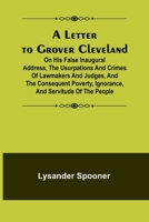 A Letter to Grover Cleveland; On His False Inaugural Address, The Usurpations and Crimes of Lawmakers and Judges, and the Consequent Poverty, Ignorance, and Servitude Of The People 935678275X Book Cover