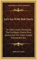 Let's Go With Bob Davis: To India, Ceylon, Venezuela, The Caribbean, Puerto Rico, Alaska And The Yukon, Gaspe, Chesapeake Bay 0548438269 Book Cover