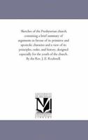 Sketches of the Presbyterian Church, Containing a Brief Summary of Arguments in Favor of Its Primitive and Apostolic Character, and a View of Its Principles, Order and History, Designed Especially for 1425527566 Book Cover