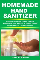 HOMEMADE HAND SANITIZER: Complete User Guide On How To Make Antibacterial hand Sanitizer To Protect Yourself From Germs And Live A Healthy Life B088BBP179 Book Cover
