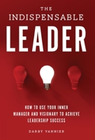 The Indispensable Leader: How to Use Your Inner Manager and Visionary to Achieve Leadership Success 1737637707 Book Cover