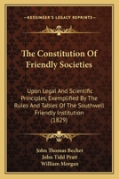 The Constitution Of Friendly Societies: Upon Legal And Scientific Principles, Exemplified By The Rules And Tables Of The Southwell Friendly Institution 1179227115 Book Cover