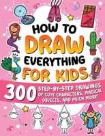 How to Draw Everything for Kids: 300 Step-by-Step Drawings of Cute Characters, Animals, Food, Magical Objects, Gifts, and Much More! B0FG268MML Book Cover