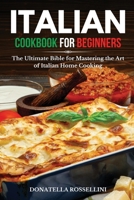 Italian Cookbook for Beginners: The Ultimate Bible for Mastering the Art of Italian Home Cooking 1801649197 Book Cover