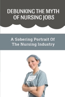 Debunking The Myth Of Nursing Jobs: A Sobering Portrait Of The Nursing Industry: A Nursing Degree B09C28JNQS Book Cover