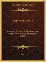 Collection De M. E: Antiquites Grecques Et Romaines, Vases Peints, Terres Bronzes, Marbres Etc. (1904) 1160833648 Book Cover