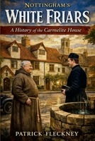 Nottingham's White Friars: A History of the Carmelite House: A History of the Carmelite House 1291733833 Book Cover