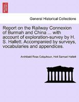 Report on the Railway Connexion of Burmah and China ... with account of exploration-survey by H. S. Hallett. Accompanied by surveys, vocabularies and appendices. 1241505632 Book Cover