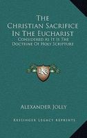 The Christian Sacrifice In The Eucharist: Considered As It Is The Doctrine Of Holy Scripture 1163097004 Book Cover