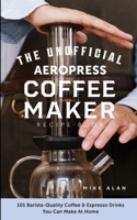 The Unofficial Aeropress Coffee Maker Recipe Book: 101 Barista-Quality Coffee & Espresso Drinks You Can Make At Home! B08PXB95TD Book Cover