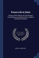 Prison Life in Dixie: Giving a Short History of the Inhuman and Barbarous Treatment of Our Soldiers by Rebel Authorities 137720538X Book Cover