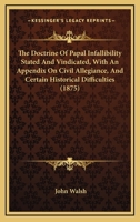 The Doctrine of Papal Infallibility Stated and Vindicated [microform]: With an Appendix on Civil Allegiance, and Certain Historical Difficulties 1014480973 Book Cover