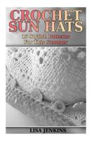 Crochet Sun Hats: 15 Stylish Patterns For This Summer: (Crochet Patterns, Crochet Stitches) (Crochet Book) 1717047548 Book Cover