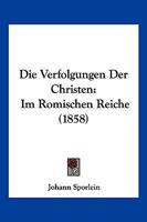 Die Verfolgungen Der Christen: Im Romischen Reiche (1858) 1161134700 Book Cover