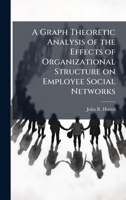 A Graph Theoretic Analysis of the Effects of Organizational Structure on Employee Social Networks 102508232X Book Cover